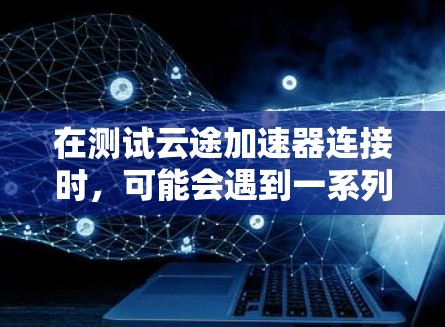 在测试云途加速器连接时,可能会遇到一系列问题。以下是针对这些问题的详细分析和解决方法 在测试云途加速器连接时,可能会遇到一系列问题。以下是针对这些问题的详细分析和解决方法