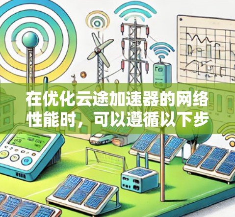 在优化云途加速器的网络性能时,可以遵循以下步骤 在优化云途加速器的网络性能时,可以遵循以下步骤