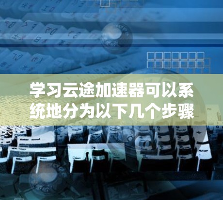 学习云途加速器可以系统地分为以下几个步骤,每个步骤都有明确的目标和操作指南,帮助您逐步掌握这一工具的使用方法和优化技巧 学习云途加速器可以系统地分为以下几个步骤,每个步骤都有明确的目标和操作指南,帮助您逐步掌握这一工具的使用方法和优化技巧