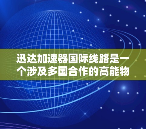 迅达加速器国际线路是一个涉及多国合作的高能物理项目,旨在通过加速器技术推动核物理研究和国际合作。以下是对该项目的详细分析 迅达加速器国际线路是一个涉及多国合作的高能物理项目,旨在通过加速器技术推动核物理研究和国际合作。以下是对该项目的详细分析