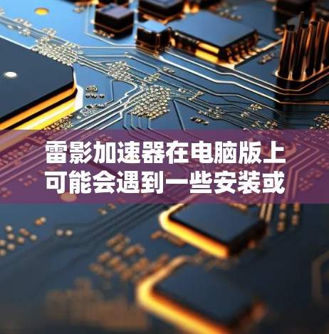 雷影加速器在电脑版上可能会遇到一些安装或运行问题。以下是一些常见问题及解决方法 雷影加速器在电脑版上可能会遇到一些安装或运行问题。以下是一些常见问题及解决方法