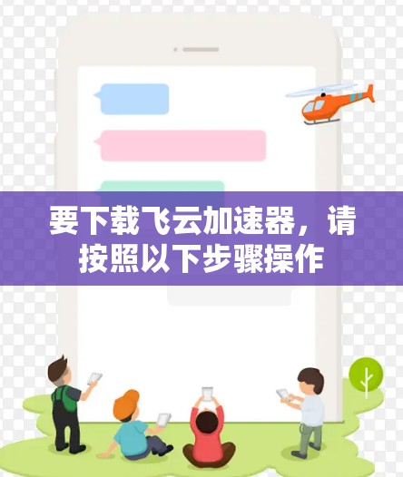 要下载飞云加速器,请按照以下步骤操作 要下载飞云加速器,请按照以下步骤操作