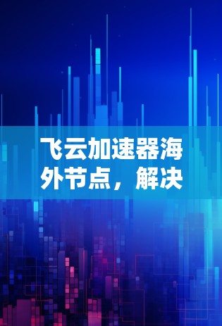 飞云加速器海外节点,解决全球数据传输挑战的创新方案 飞云加速器海外节点,解决全球数据传输挑战的创新方案
