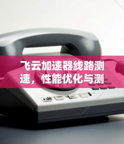 飞云加速器线路测速,性能优化与测试方法 飞云加速器线路测速,性能优化与测试方法
