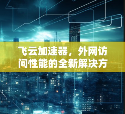 飞云加速器，外网访问性能的全新解决方案
