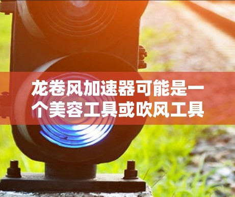 龙卷风加速器可能是一个美容工具或吹风工具,用于快速卷发或定型头发。然而,关于龙卷风加速器的具体下载或使用情况,可能需要更多的上下文来准确理解 龙卷风加速器可能是一个美容工具或吹风工具,用于快速卷发或定型头发。然而,关于龙卷风加速器的具体下载或使用情况,可能需要更多的上下文来准确理解