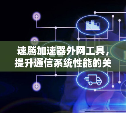 速腾加速器外网工具,提升通信系统性能的关键 速腾加速器外网工具,提升通信系统性能的关键