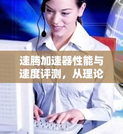 速腾加速器性能与速度评测,从理论到实践的深度分析 速腾加速器性能与速度评测,从理论到实践的深度分析