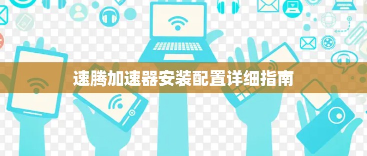 速腾加速器安装配置详细指南 速腾加速器安装配置详细指南