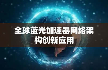 全球蓝光加速器网络架构创新应用 全球蓝光加速器网络架构创新应用