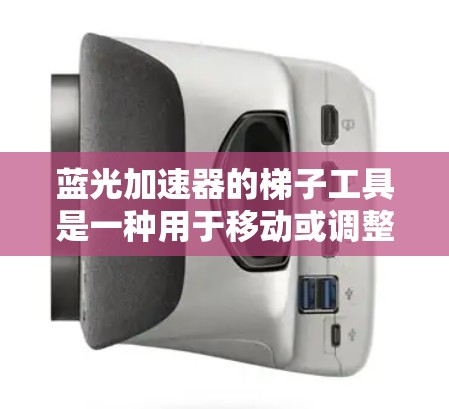 蓝光加速器的梯子工具是一种用于移动或调整蓝光加速器位置的辅助装置,通常用于高精度光学实验或制造中。以下是对其工作原理、使用方法和维护技巧的详细分析 蓝光加速器的梯子工具是一种用于移动或调整蓝光加速器位置的辅助装置,通常用于高精度光学实验或制造中。以下是对其工作原理、使用方法和维护技巧的详细分析