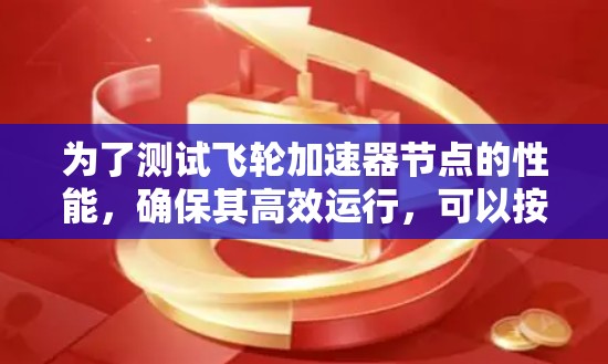为了测试飞轮加速器节点的性能,确保其高效运行,可以按照以下步骤进行 为了测试飞轮加速器节点的性能,确保其高效运行,可以按照以下步骤进行