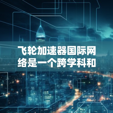 飞轮加速器国际网络是一个跨学科和跨国合作的平台,涉及物理学、工程学、计算机科学等多个领域的专家和机构。以下是对该网络的详细分析 飞轮加速器国际网络是一个跨学科和跨国合作的平台,涉及物理学、工程学、计算机科学等多个领域的专家和机构。以下是对该网络的详细分析