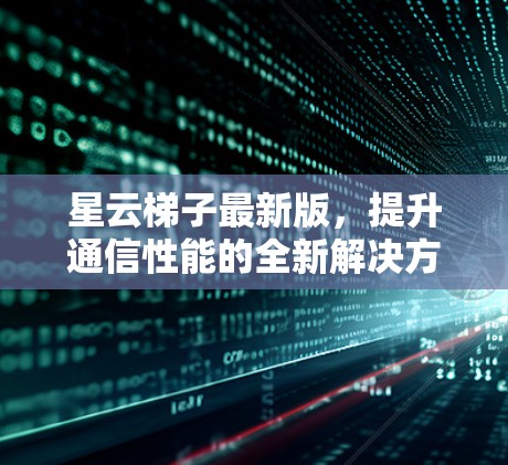 星云梯子最新版,提升通信性能的全新解决方案 星云梯子最新版,提升通信性能的全新解决方案