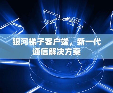银河梯子客户端,新一代通信解决方案 银河梯子客户端,新一代通信解决方案