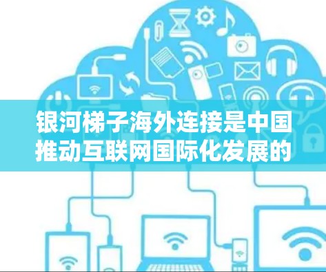 银河梯子海外连接是中国推动互联网国际化发展的重要项目,旨在构建高效、安全的跨境互联网连接体系。以下是对该项目的详细分析和总结 银河梯子海外连接是中国推动互联网国际化发展的重要项目,旨在构建高效、安全的跨境互联网连接体系。以下是对该项目的详细分析和总结