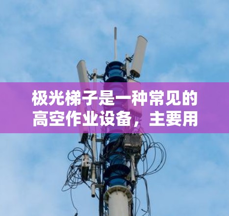 极光梯子是一种常见的高空作业设备,主要用于电力、通信、工业等领域的维修、安装和清理工作。以下是使用极光梯子的基本教程,帮助您正确、安全地使用 极光梯子是一种常见的高空作业设备,主要用于电力、通信、工业等领域的维修、安装和清理工作。以下是使用极光梯子的基本教程,帮助您正确、安全地使用