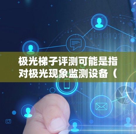 极光梯子评测可能是指对极光现象监测设备(Auroral Sounder)进行性能评估的过程。以下是一些可能与极光梯子评测相关的要点和步骤 极光梯子评测可能是指对极光现象监测设备(Auroral Sounder)进行性能评估的过程。以下是一些可能与极光梯子评测相关的要点和步骤
