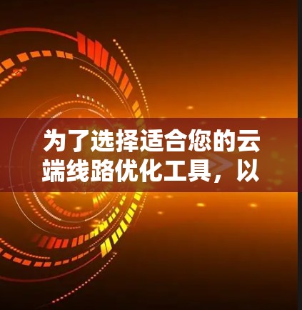 为了选择适合您的云端线路优化工具,以下是根据您的需求整理出的建议 为了选择适合您的云端线路优化工具,以下是根据您的需求整理出的建议