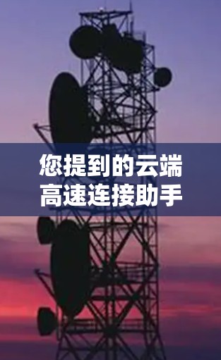 您提到的云端高速连接助手可能是指一款能够帮助用户在云端环境中快速建立和管理高速网络连接的工具或服务。以下是一些可能的使用场景和功能建议 您提到的云端高速连接助手可能是指一款能够帮助用户在云端环境中快速建立和管理高速网络连接的工具或服务。以下是一些可能的使用场景和功能建议