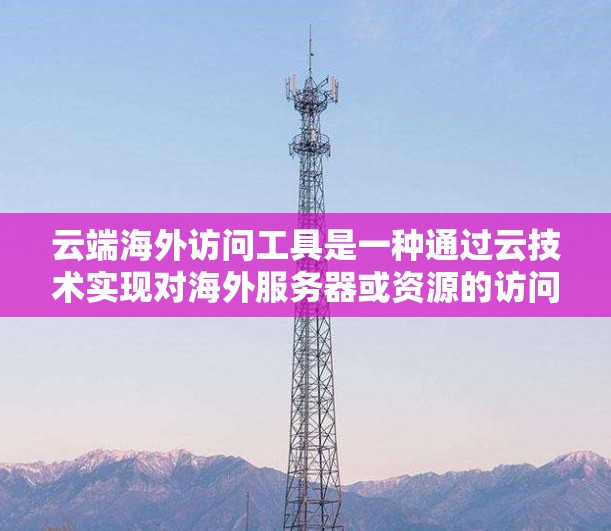 云端海外访问工具是一种通过云技术实现对海外服务器或资源的访问和管理的方法,涵盖多种工具和技术,适用于不同的需求。以下是对这些工具的详细分析和总结 云端海外访问工具是一种通过云技术实现对海外服务器或资源的访问和管理的方法,涵盖多种工具和技术,适用于不同的需求。以下是对这些工具的详细分析和总结