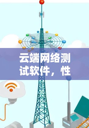 云端网络测试软件,性能监控与自动化的无缝融合 云端网络测试软件,性能监控与自动化的无缝融合