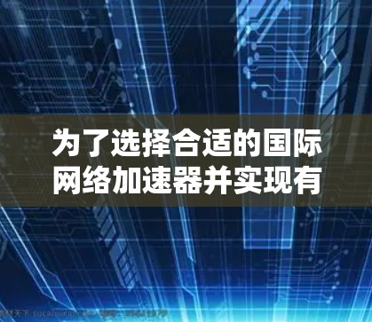 为了选择合适的国际网络加速器并实现有效的网络加速,您可以按照以下步骤进行 为了选择合适的国际网络加速器并实现有效的网络加速,您可以按照以下步骤进行
