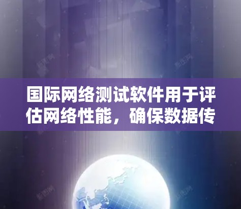 国际网络测试软件用于评估网络性能,确保数据传输质量和安全性。以下是对这些软件和测试类型的详细分析 国际网络测试软件用于评估网络性能,确保数据传输质量和安全性。以下是对这些软件和测试类型的详细分析