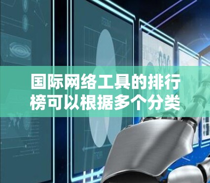 国际网络工具的排行榜可以根据多个分类和评估标准来确定。以下是一个结构化的排行榜,涵盖各个领域的主要工具,并考虑市场份额、用户评价、功能强度等因素 国际网络工具的排行榜可以根据多个分类和评估标准来确定。以下是一个结构化的排行榜,涵盖各个领域的主要工具,并考虑市场份额、用户评价、功能强度等因素