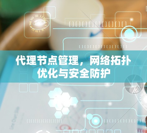 代理节点管理,网络拓扑优化与安全防护 代理节点管理,网络拓扑优化与安全防护