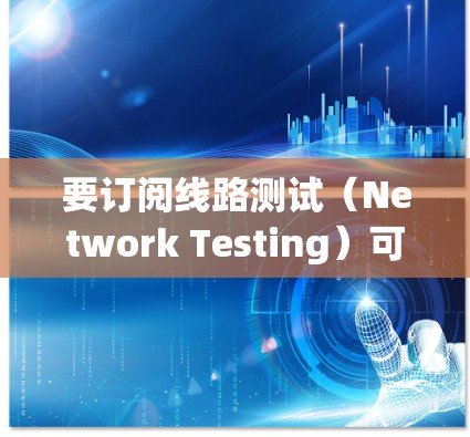 要订阅线路测试(Network Testing)可以通过以下步骤进行 要订阅线路测试(Network Testing)可以通过以下步骤进行