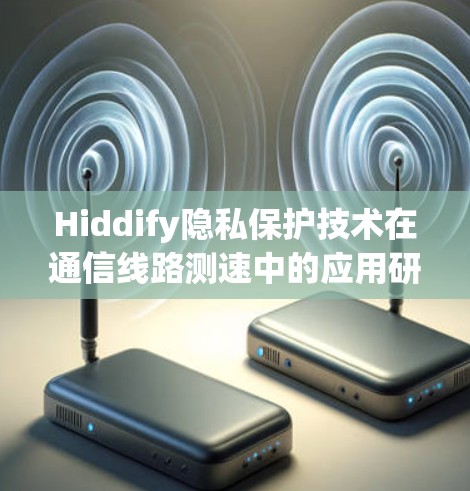 Hiddify隐私保护技术在通信线路测速中的应用研究 Hiddify隐私保护技术在通信线路测速中的应用研究