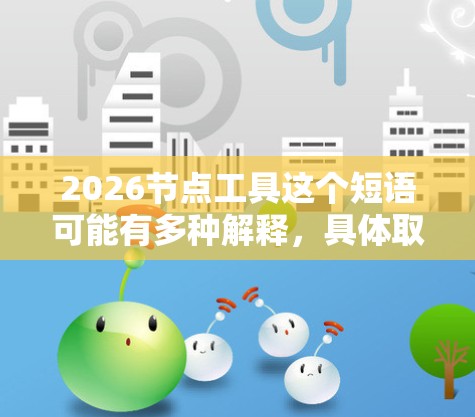 2026节点工具这个短语可能有多种解释,具体取决于上下文。以下是一些可能的解释和相关信息 2026节点工具这个短语可能有多种解释,具体取决于上下文。以下是一些可能的解释和相关信息