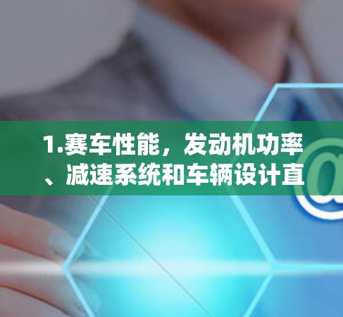 1.赛车性能，发动机功率、减速系统和车辆设计直接影响速度