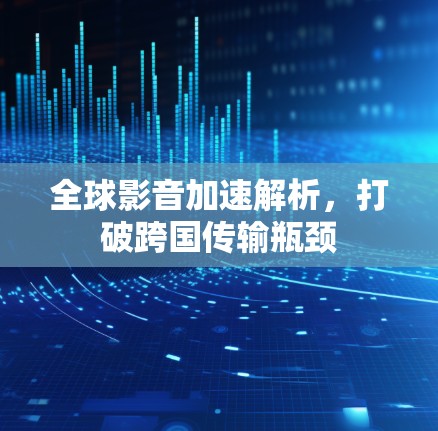 全球影音加速解析,打破跨国传输瓶颈 全球影音加速解析,打破跨国传输瓶颈