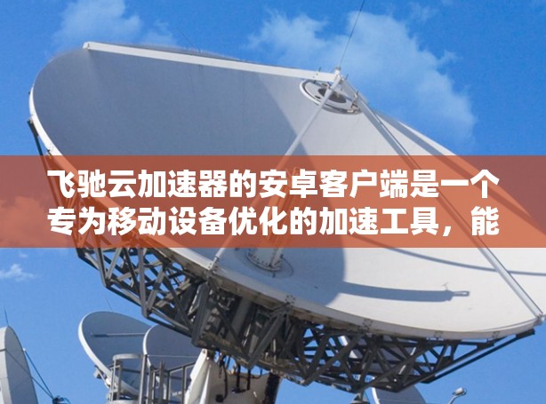 飞驰云加速器的安卓客户端是一个专为移动设备优化的加速工具,能够帮助用户快速访问网页、下载文件、流媒体等资源。以下是关于飞驰云加速器安卓客户端的详细说明和使用方法 飞驰云加速器的安卓客户端是一个专为移动设备优化的加速工具,能够帮助用户快速访问网页、下载文件、流媒体等资源。以下是关于飞驰云加速器安卓客户端的详细说明和使用方法