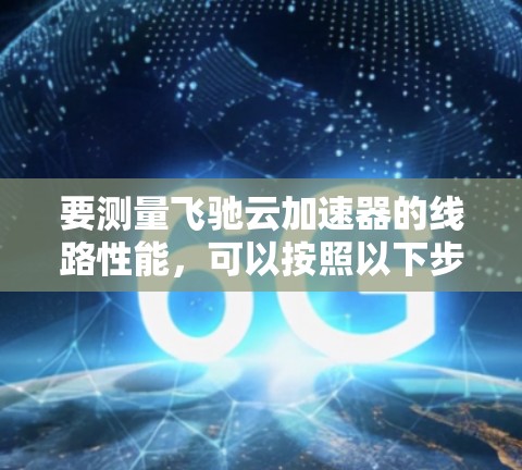 要测量飞驰云加速器的线路性能,可以按照以下步骤进行 要测量飞驰云加速器的线路性能,可以按照以下步骤进行