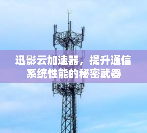迅影云加速器,提升通信系统性能的秘密武器 迅影云加速器,提升通信系统性能的秘密武器