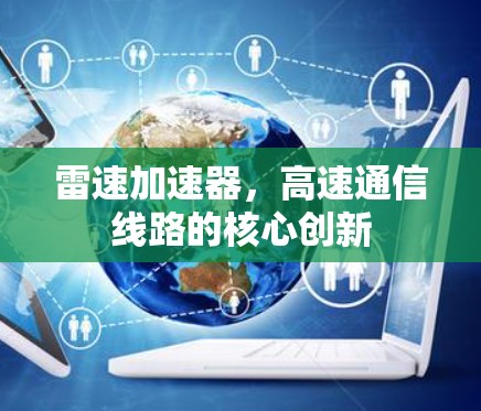 雷速加速器,高速通信线路的核心创新 雷速加速器,高速通信线路的核心创新