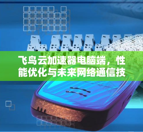 飞鸟云加速器电脑端,性能优化与未来网络通信技术的创新应用 飞鸟云加速器电脑端,性能优化与未来网络通信技术的创新应用
