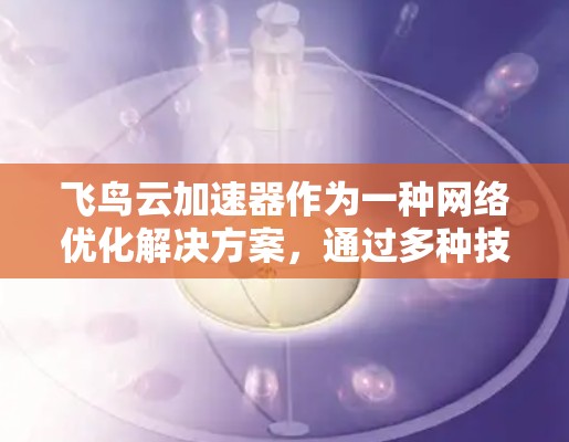 飞鸟云加速器作为一种网络优化解决方案,通过多种技术手段显著提升了云网络的性能。以下是对其网络优化能力的详细分析 飞鸟云加速器作为一种网络优化解决方案,通过多种技术手段显著提升了云网络的性能。以下是对其网络优化能力的详细分析