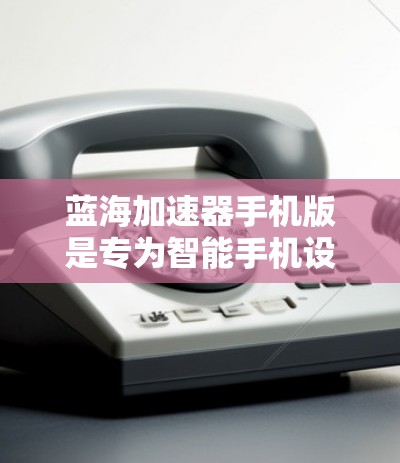 蓝海加速器手机版是专为智能手机设计的性能优化工具，旨在提升手机的运行速度和效率。随着智能手机的普及，很多用户希望通过优化手机性能来提升使用体验。以下是一些关于蓝海加速器手机版的关键信息和使用方法