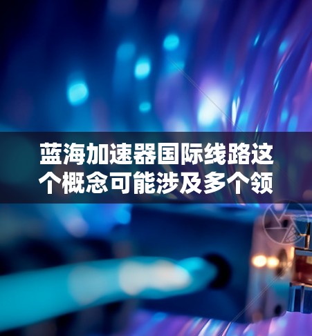 蓝海加速器国际线路这个概念可能涉及多个领域,具体含义取决于上下文。以下是一些可能的解释和相关信息 蓝海加速器国际线路这个概念可能涉及多个领域,具体含义取决于上下文。以下是一些可能的解释和相关信息