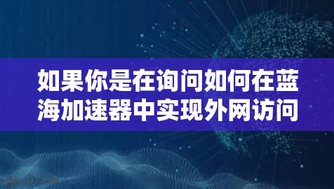 如果你是在询问如何在蓝海加速器中实现外网访问或优化外网性能,请注意,蓝海加速器主要用于内网环境的数据加速。如果需要访问外网或进行外网优化,通常会需要额外的工具或配置,如VPN、代理服务器、端口转发等 如果你是在询问如何在蓝海加速器中实现外网访问或优化外网性能,请注意,蓝海加速器主要用于内网环境的数据加速。如果需要访问外网或进行外网优化,通常会需要额外的工具或配置,如VPN、代理服务器、端口转发等