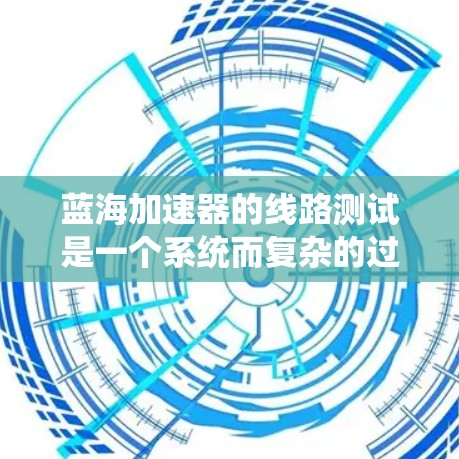 蓝海加速器的线路测试是一个系统而复杂的过程,旨在全面评估其硬件和性能。以下是对线路测试的详细分步说明,帮助您理解并有效执行测试 蓝海加速器的线路测试是一个系统而复杂的过程,旨在全面评估其硬件和性能。以下是对线路测试的详细分步说明,帮助您理解并有效执行测试