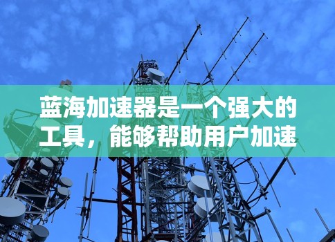 蓝海加速器是一个强大的工具,能够帮助用户加速文件处理和传输。以下是使用蓝海加速器的分步指南 蓝海加速器是一个强大的工具,能够帮助用户加速文件处理和传输。以下是使用蓝海加速器的分步指南