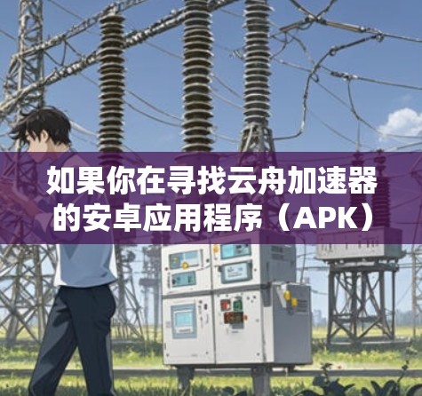 如果你在寻找云舟加速器的安卓应用程序(APK)以下是一些可能的方法来获取和安装它 如果你在寻找云舟加速器的安卓应用程序(APK)以下是一些可能的方法来获取和安装它