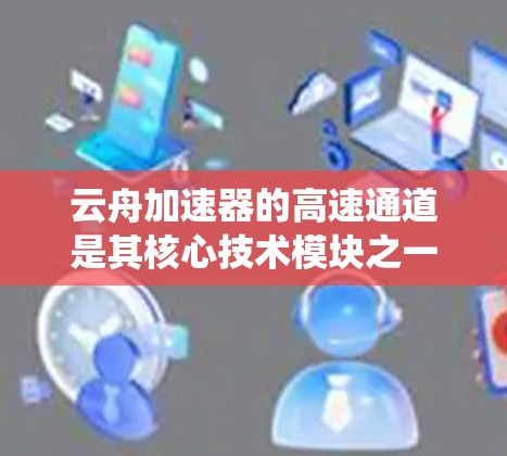 云舟加速器的高速通道是其核心技术模块之一,旨在通过高效的数据处理和传输方式,显著提升系统性能,减少延迟,并提高吞吐量。以下是对其高速通道的详细解析 云舟加速器的高速通道是其核心技术模块之一,旨在通过高效的数据处理和传输方式,显著提升系统性能,减少延迟,并提高吞吐量。以下是对其高速通道的详细解析