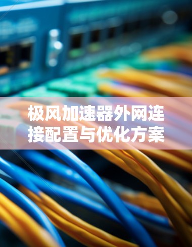极风加速器外网连接配置与优化方案 极风加速器外网连接配置与优化方案