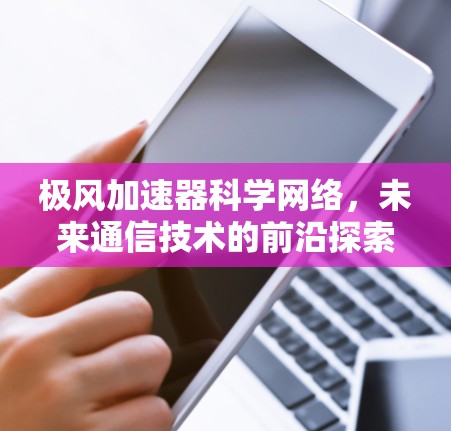 极风加速器科学网络,未来通信技术的前沿探索 极风加速器科学网络,未来通信技术的前沿探索